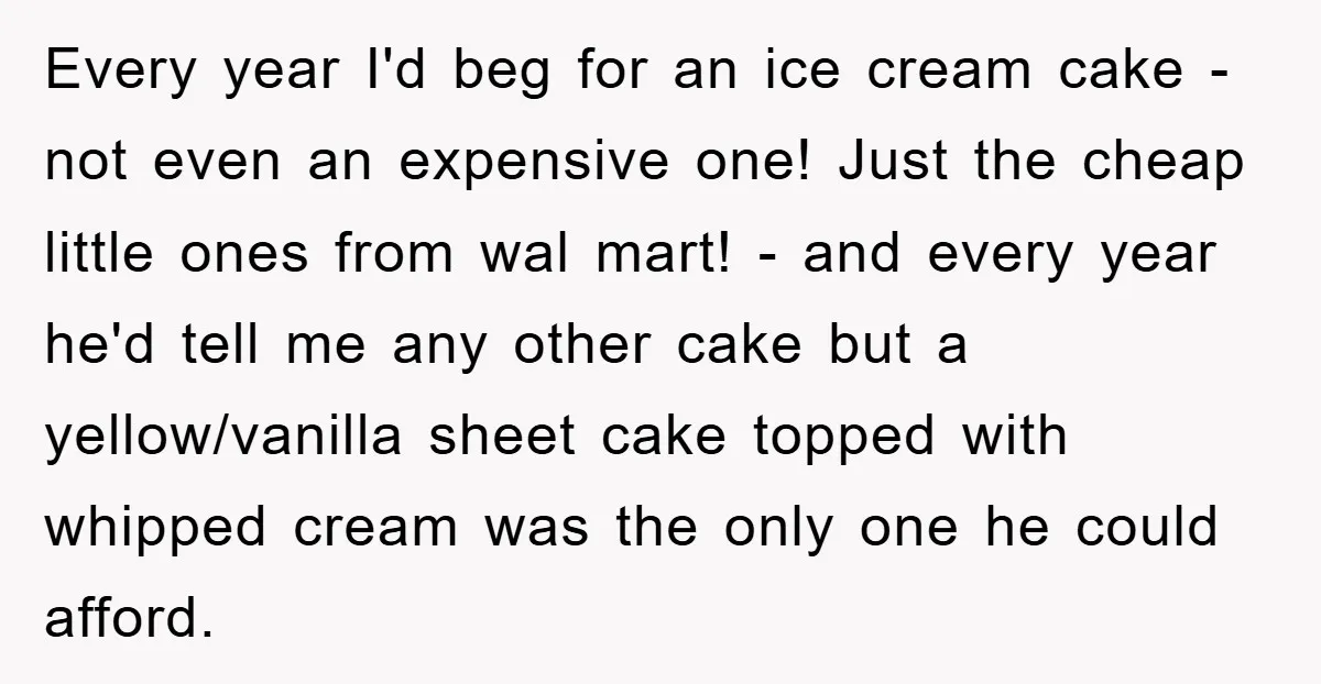Every year I'd beg for an ice cream cake - not even an expensive one! Just the cheap little ones from wal mart! - and every year he'd tell me...