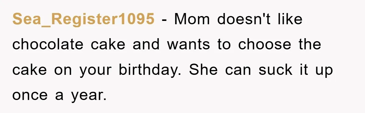 Sea_Register1095 − Mom doesn't like chocolate cake and wants to choose the cake on your birthday. She can suck it up once a year.
