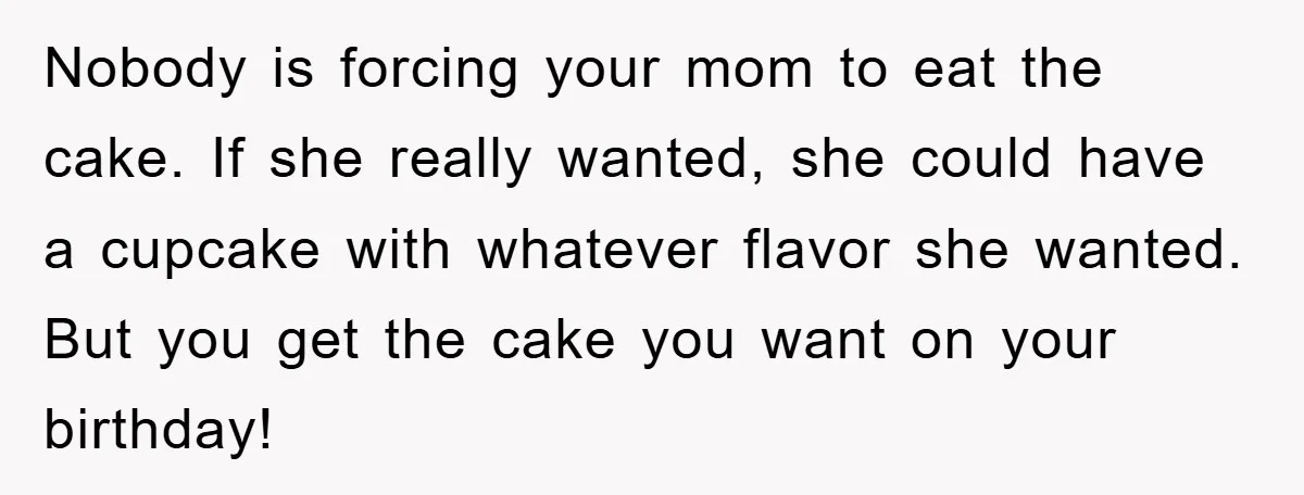 Nobody is forcing your mom to eat the cake. If she really wanted, she could have a cupcake with whatever flavor she wanted. But you get the cake you want...