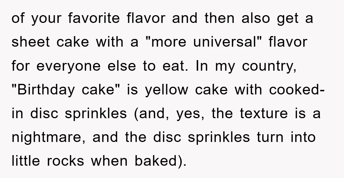 of your favorite flavor and then also get a sheet cake with a "more universal" flavor for everyone else to eat. In my country, "Birthday cake" is yellow cake with...