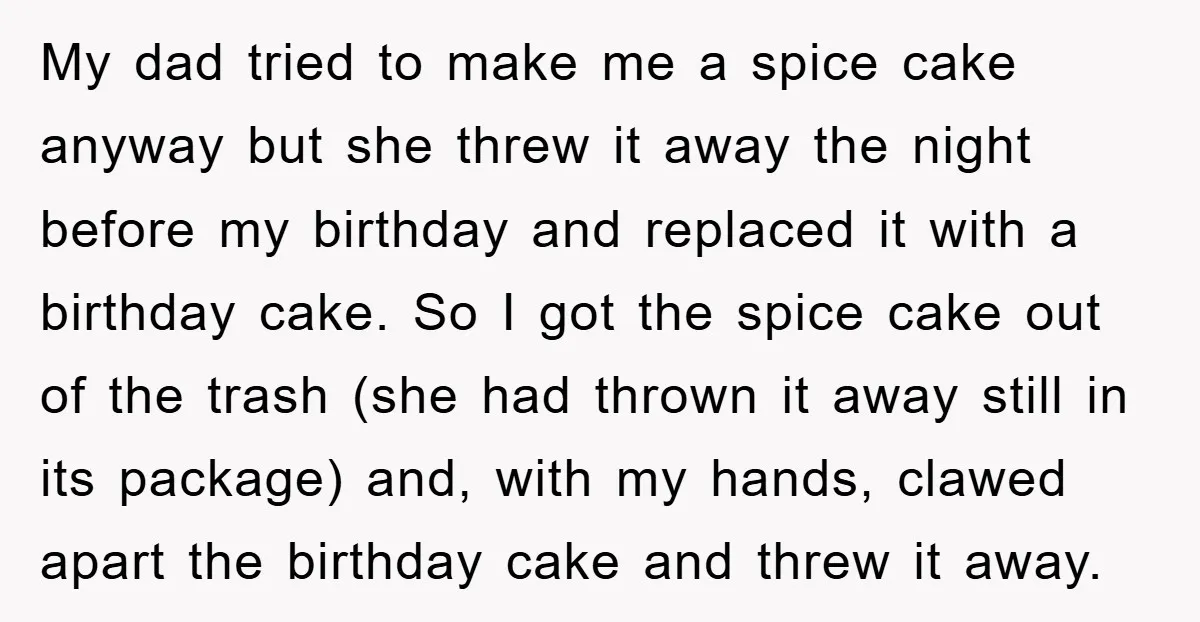 My dad tried to make me a spice cake anyway but she threw it away the night before my birthday and replaced it with a birthday cake. So I got...