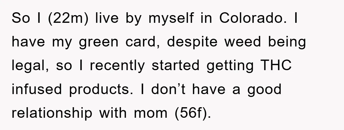 So I (22m) live by myself in Colorado. I have my green card, despite weed being legal, so I recently started getting THC infused products. I don’t have a good...