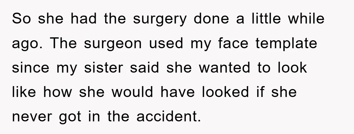 So she had the surgery done a little while ago. The surgeon used my face template since my sister said she wanted to look like how she would have looked...