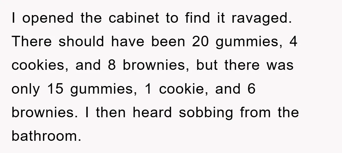I opened the cabinet to find it ravaged. There should have been 20 gummies, 4 cookies, and 8 brownies, but there was only 15 gummies, 1 cookie, and 6 brownies....