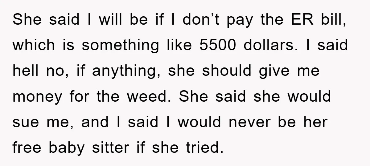 She said I will be if I don’t pay the ER bill, which is something like 5500 dollars. I said hell no, if anything, she should give me money for...