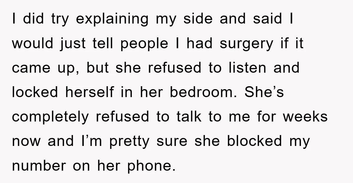 I did try explaining my side and said I would just tell people I had surgery if it came up, but she refused to listen and locked herself in her...