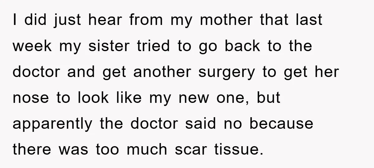I did just hear from my mother that last week my sister tried to go back to the doctor and get another surgery to get her nose to look like...