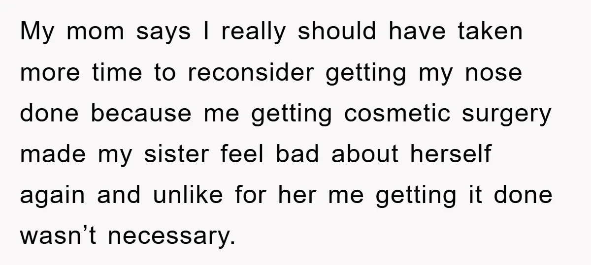 My mom says I really should have taken more time to reconsider getting my nose done because me getting cosmetic surgery made my sister feel bad about herself again and...