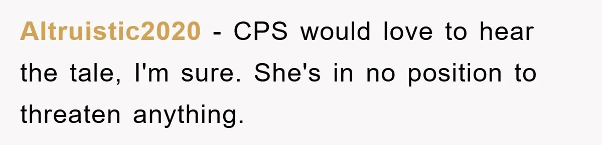 Altruistic2020 - CPS would love to hear the tale, I'm sure. She's in no position to threaten anything.