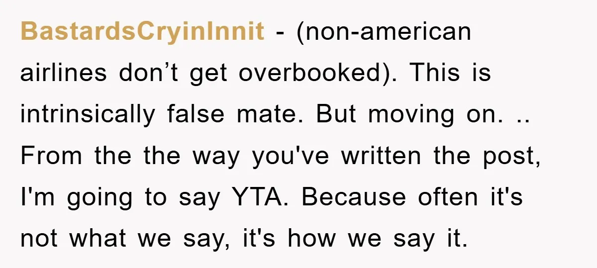 BastardsCryinInnit − (non-american airlines don’t get overbooked). This is intrinsically false mate. But moving on. .. From the the way you've written the post, I'm going to say YTA. Because...