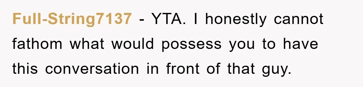 Full-String7137 − YTA. I honestly cannot fathom what would possess you to have this conversation in front of that guy.