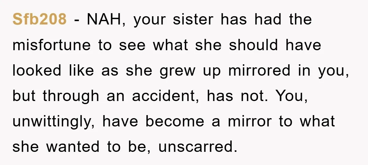 Sfb208 − NAH, your sister has had the misfortune to see what she should have looked like as she grew up mirrored in you, but through an accident, has not....