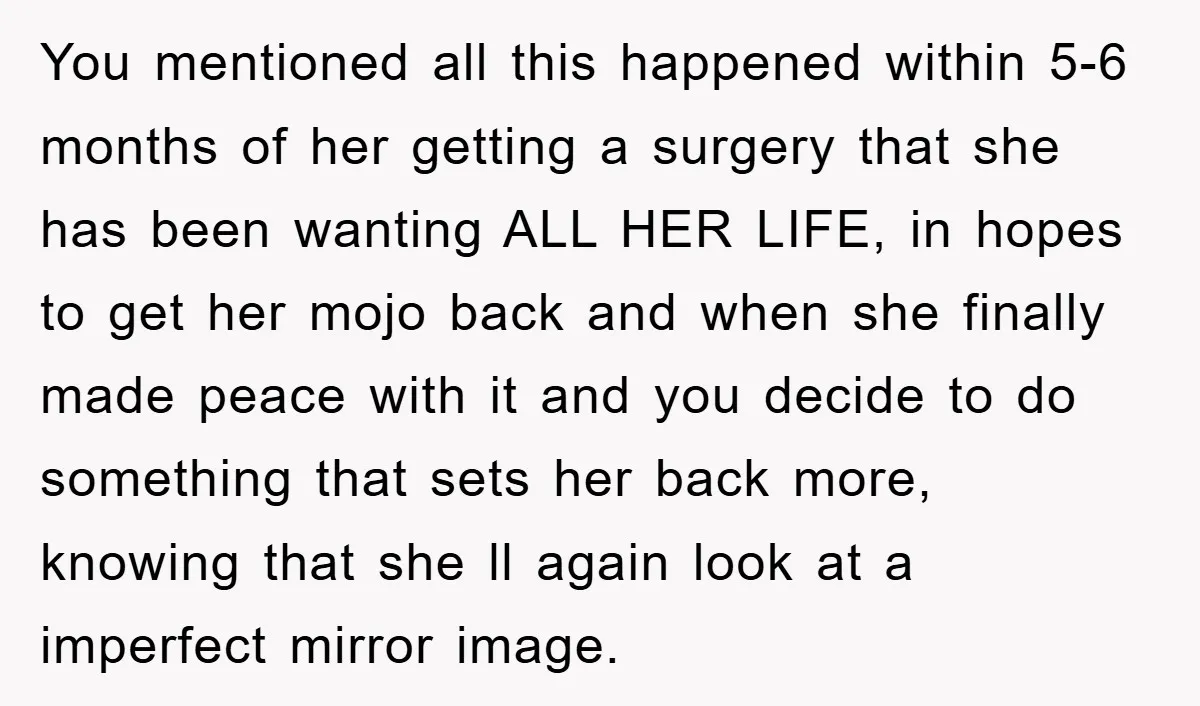 You mentioned all this happened within 5-6 months of her getting a surgery that she has been wanting ALL HER LIFE, in hopes to get her mojo back and when...