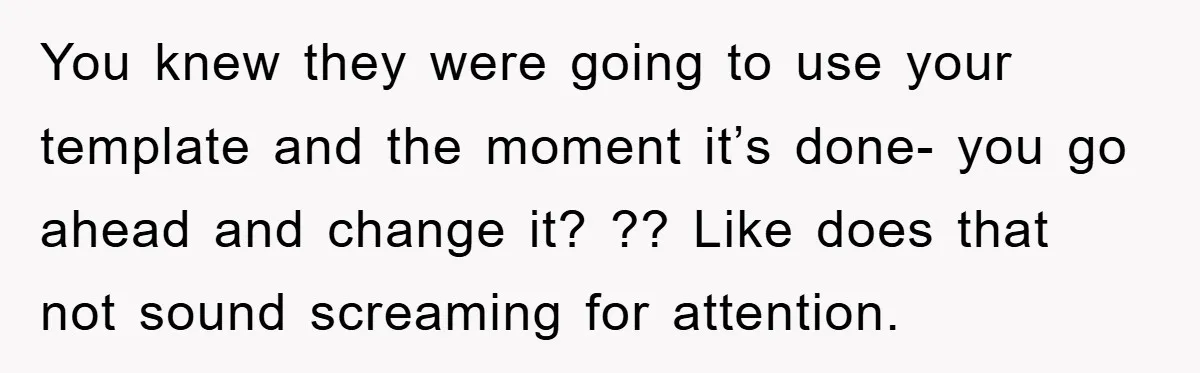 You knew they were going to use your template and the moment it’s done- you go ahead and change it? ?? Like does that not sound screaming for attention.