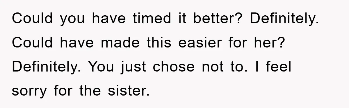 Could you have timed it better? Definitely. Could have made this easier for her? Definitely. You just chose not to. I feel sorry for the sister.