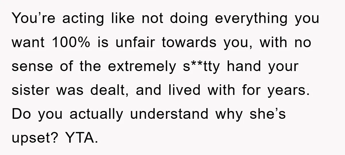 You’re acting like not doing everything you want 100% is unfair towards you, with no sense of the extremely s**tty hand your sister was dealt, and lived with for years....