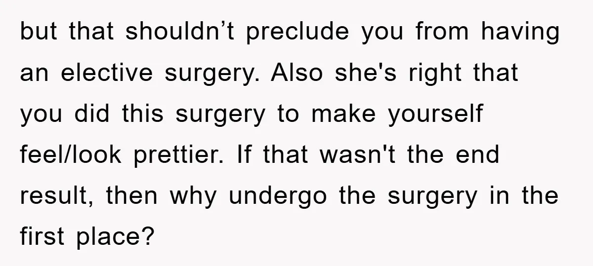 but that shouldn’t preclude you from having an elective surgery. Also she's right that you did this surgery to make yourself feel/look prettier. If that wasn't the end result, then...