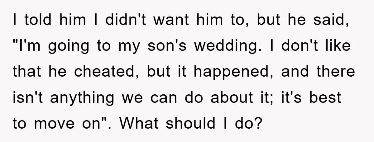 I told him I didn't want him to, but he said, "I'm going to my son's wedding. I don't like that he cheated, but it happened, and there isn't anything...