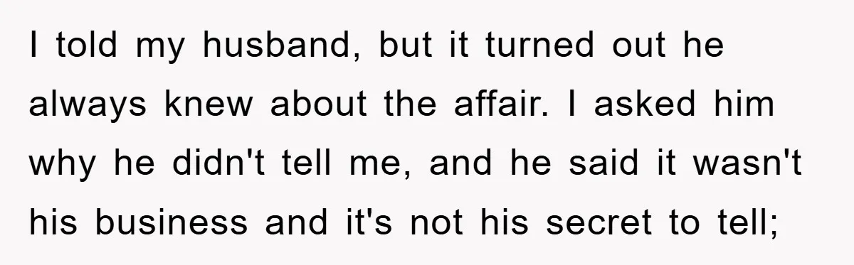 I told my husband, but it turned out he always knew about the affair. I asked him why he didn't tell me, and he said it wasn't his business and...