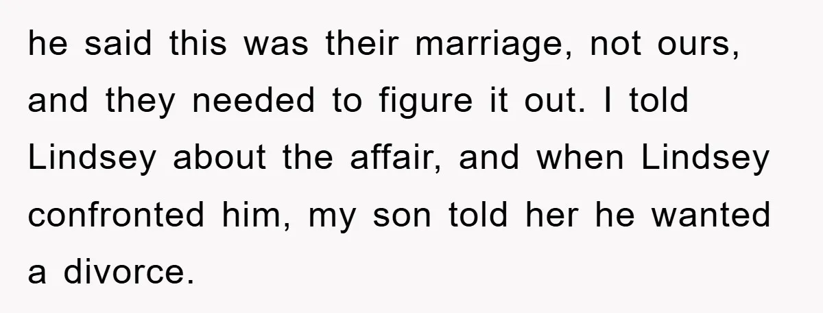 he said this was their marriage, not ours, and they needed to figure it out. I told Lindsey about the affair, and when Lindsey confronted him, my son told her...