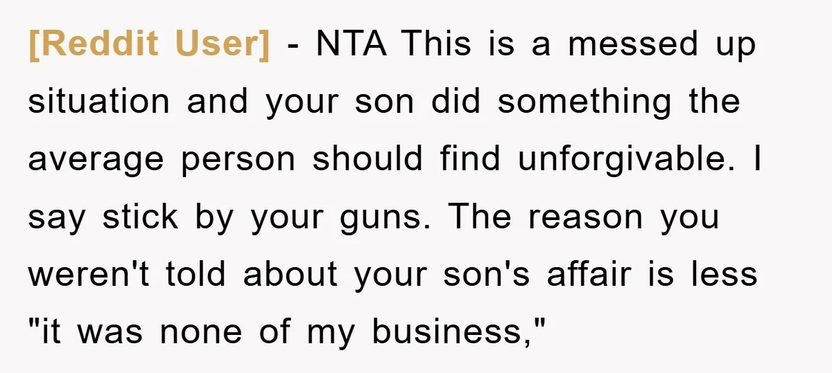 [Reddit User] − NTA This is a messed up situation and your son did something the average person should find unforgivable. I say stick by your guns. The reason you...