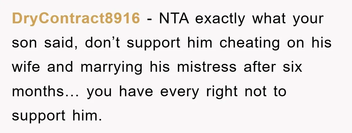 DryContract8916 − NTA exactly what your son said, don’t support him cheating on his wife and marrying his mistress after six months… you have every right not to support him.