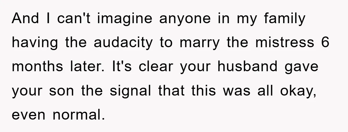 And I can't imagine anyone in my family having the audacity to marry the mistress 6 months later. It's clear your husband gave your son the signal that this was...