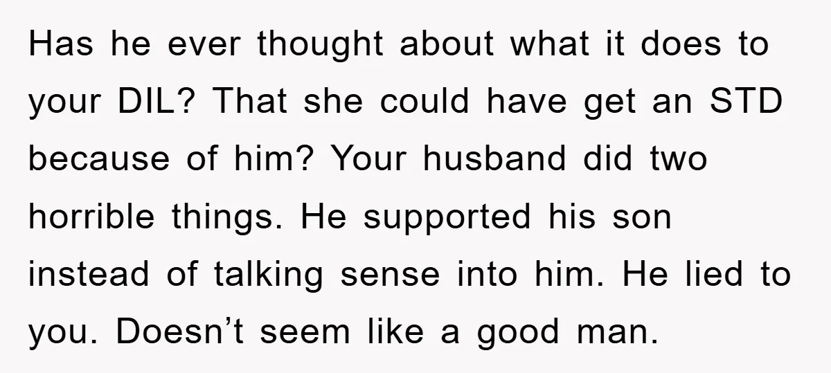 Has he ever thought about what it does to your DIL? That she could have get an STD because of him? Your husband did two horrible things. He supported his...
