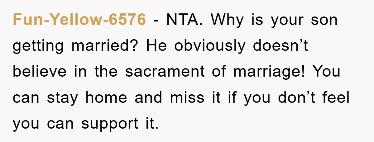 Fun-Yellow-6576 − NTA. Why is your son getting married? He obviously doesn’t believe in the sacrament of marriage! You can stay home and miss it if you don’t feel you...