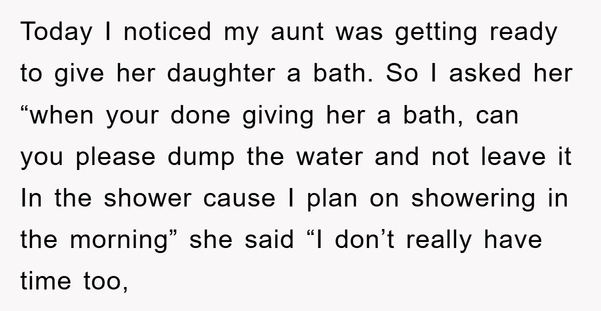 Today I noticed my aunt was getting ready to give her daughter a bath. So I asked her “when your done giving her a bath, can you please dump the...