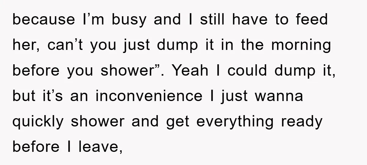 because I’m busy and I still have to feed her, can’t you just dump it in the morning before you shower”. Yeah I could dump it, but it’s an inconvenience...