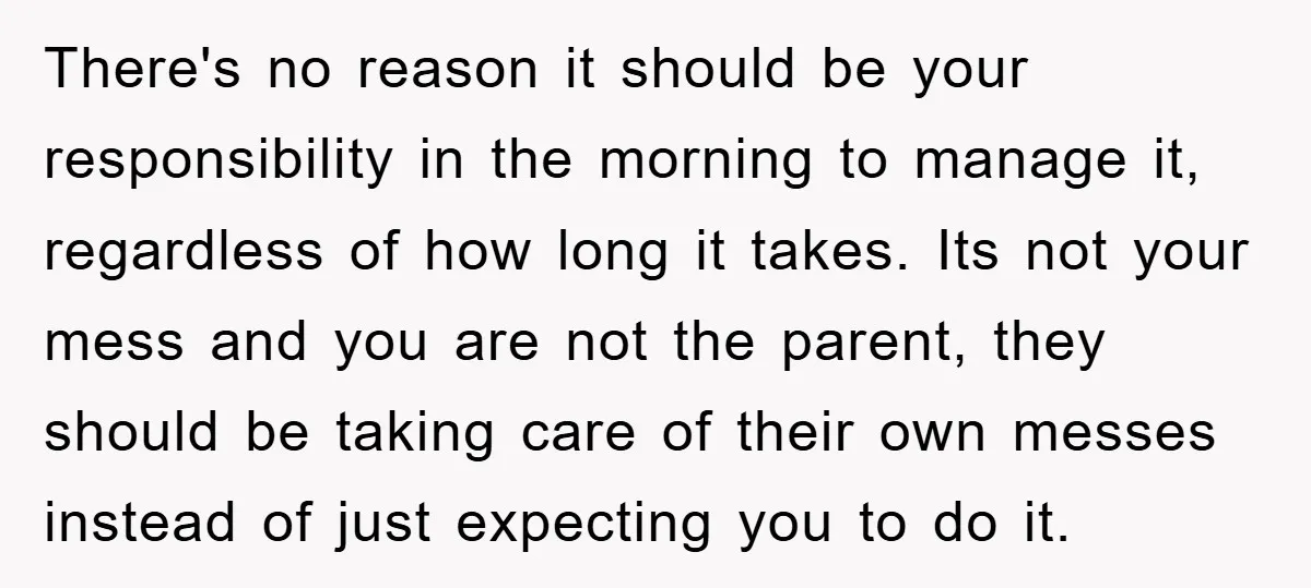 There's no reason it should be your responsibility in the morning to manage it, regardless of how long it takes. Its not your mess and you are not the parent,...