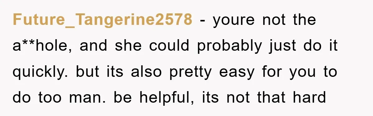 Future_Tangerine2578 − youre not the a**hole, and she could probably just do it quickly. but its also pretty easy for you to do too man. be helpful, its not that...