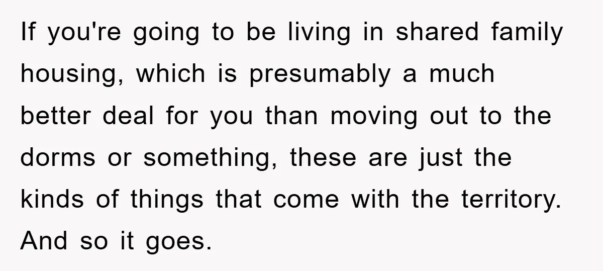 If you're going to be living in shared family housing, which is presumably a much better deal for you than moving out to the dorms or something, these are just...