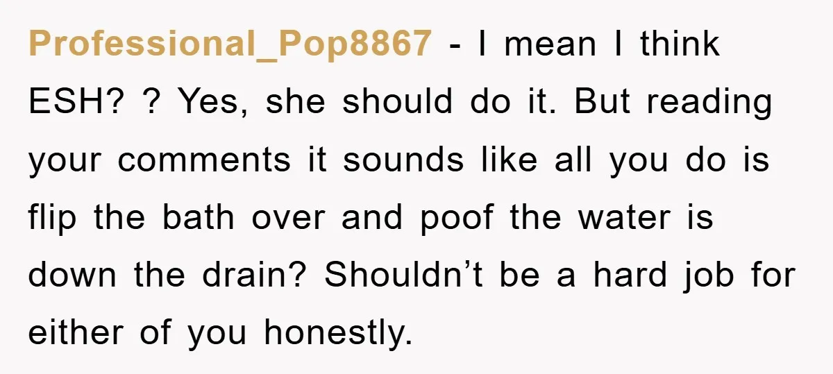 Professional_Pop8867 − I mean I think ESH? ? Yes, she should do it. But reading your comments it sounds like all you do is flip the bath over and poof...