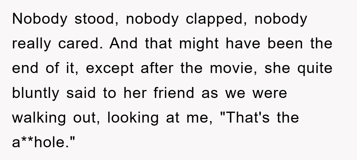 Nobody stood, nobody clapped, nobody really cared. And that might have been the end of it, except after the movie, she quite bluntly said to her friend as we were...