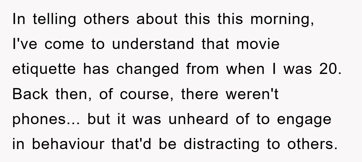 In telling others about this this morning, I've come to understand that movie etiquette has changed from when I was 20. Back then, of course, there weren't phones... but it...