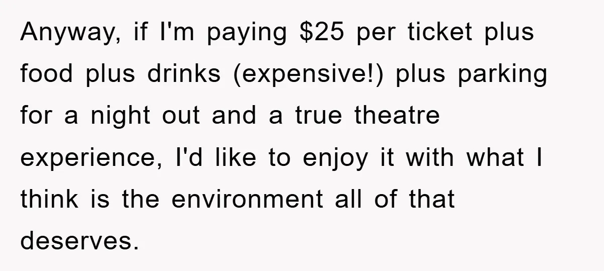 Anyway, if I'm paying $25 per ticket plus food plus drinks (expensive!) plus parking for a night out and a true theatre experience, I'd like to enjoy it with what...