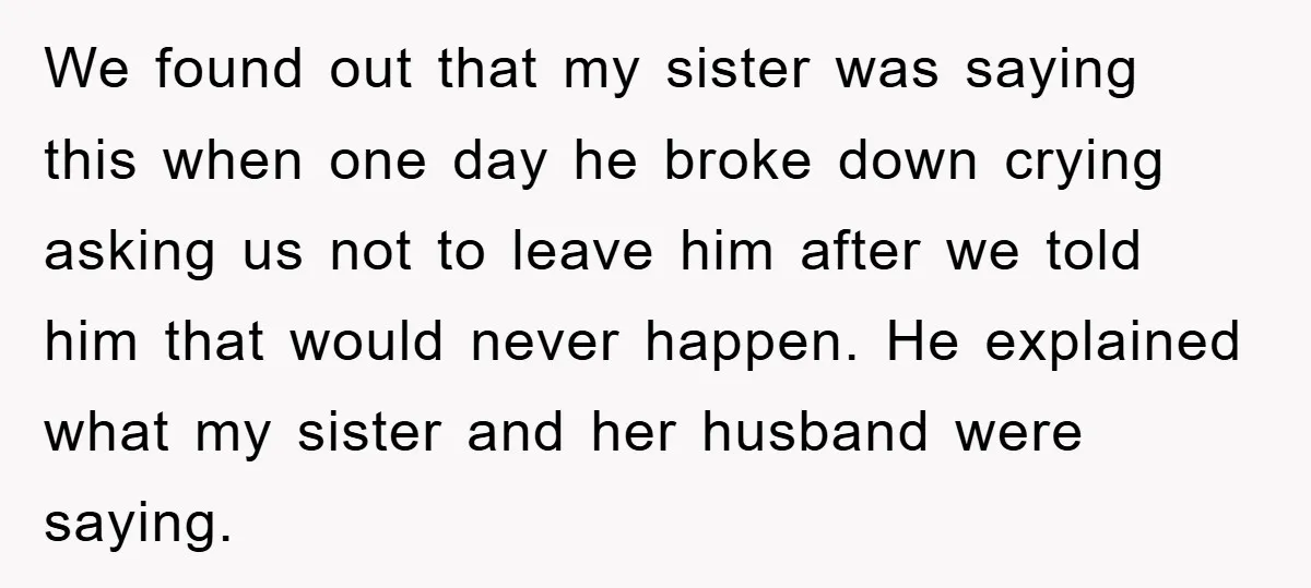 We found out that my sister was saying this when one day he broke down crying asking us not to leave him after we told him that would never happen....