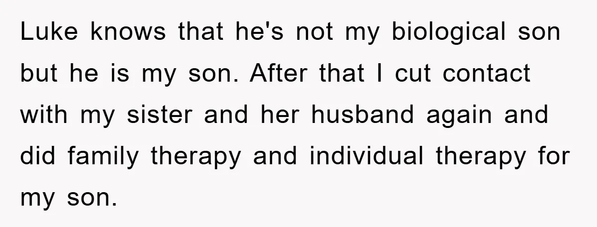 Luke knows that he's not my biological son but he is my son. After that I cut contact with my sister and her husband again and did family therapy and...
