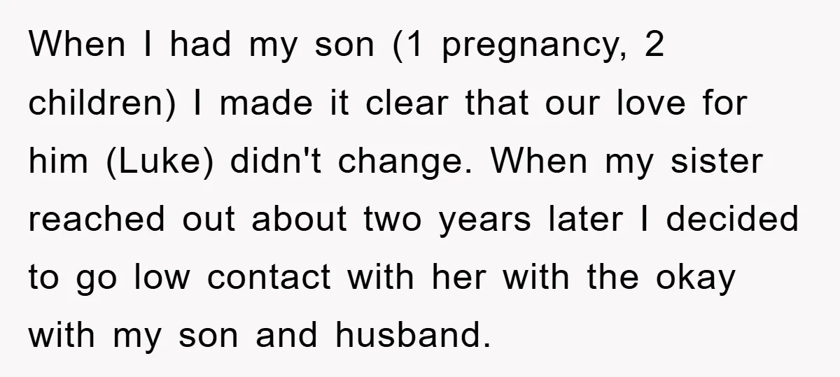 When I had my son (1 pregnancy, 2 children) I made it clear that our love for him (Luke) didn't change. When my sister reached out about two years later...