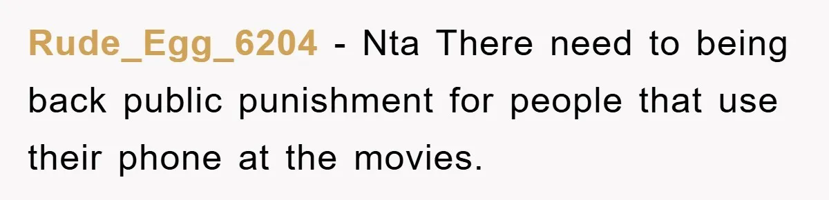 Rude_Egg_6204 − Nta There need to being back public punishment for people that use their phone at the movies.