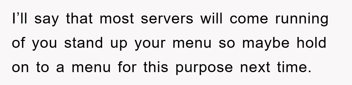 I’ll say that most servers will come running of you stand up your menu so maybe hold on to a menu for this purpose next time.