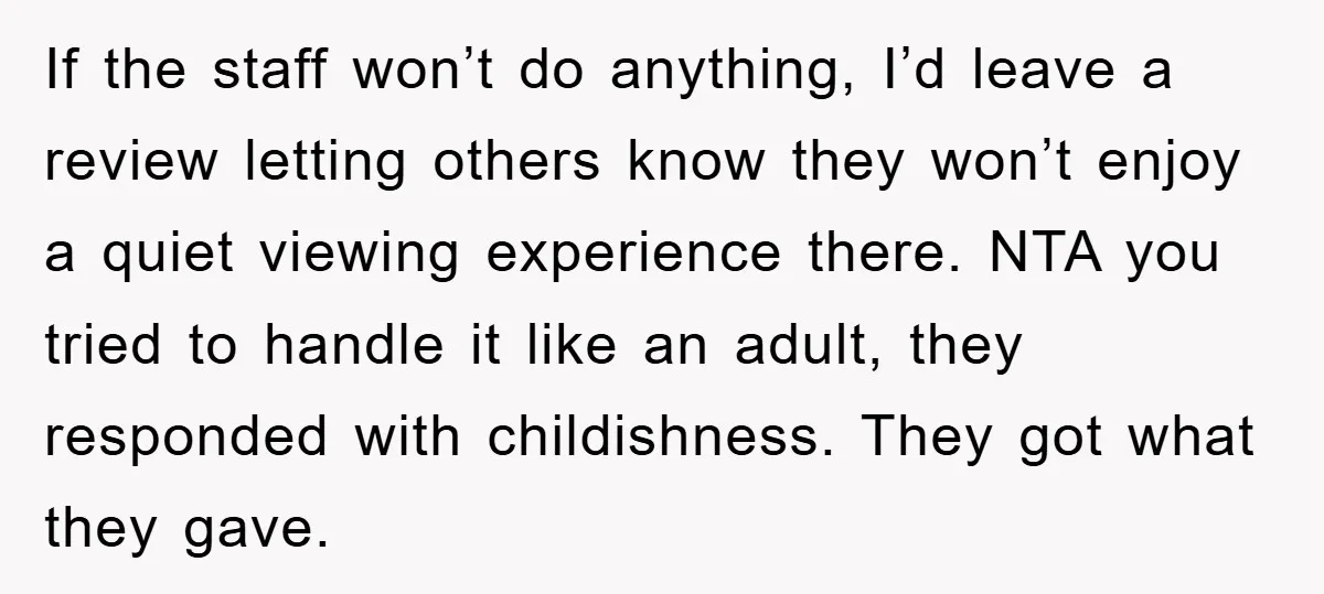 If the staff won’t do anything, I’d leave a review letting others know they won’t enjoy a quiet viewing experience there. NTA you tried to handle it like an adult,...