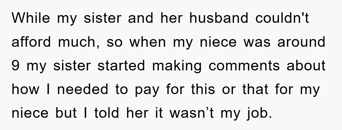 While my sister and her husband couldn't afford much, so when my niece was around 9 my sister started making comments about how I needed to pay for this or...
