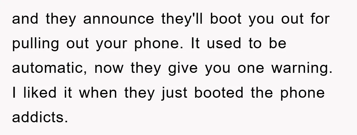 and they announce they'll boot you out for pulling out your phone. It used to be automatic, now they give you one warning. I liked it when they just booted...