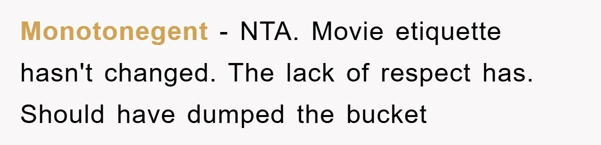 Monotonegent − NTA. Movie etiquette hasn't changed. The lack of respect has. Should have dumped the bucket