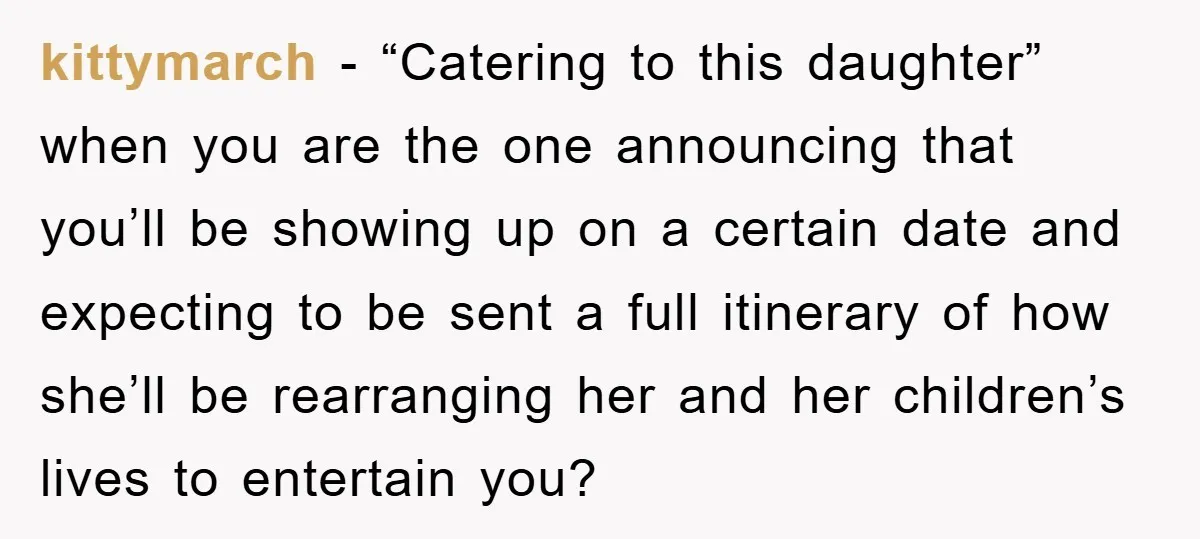 kittymarch − “Catering to this daughter” when you are the one announcing that you’ll be showing up on a certain date and expecting to be sent a full itinerary of...
