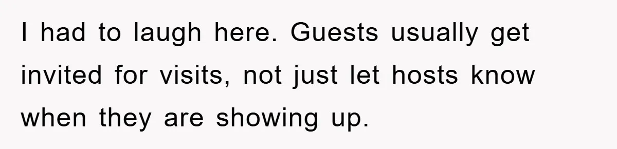 I had to laugh here. Guests usually get invited for visits, not just let hosts know when they are showing up.