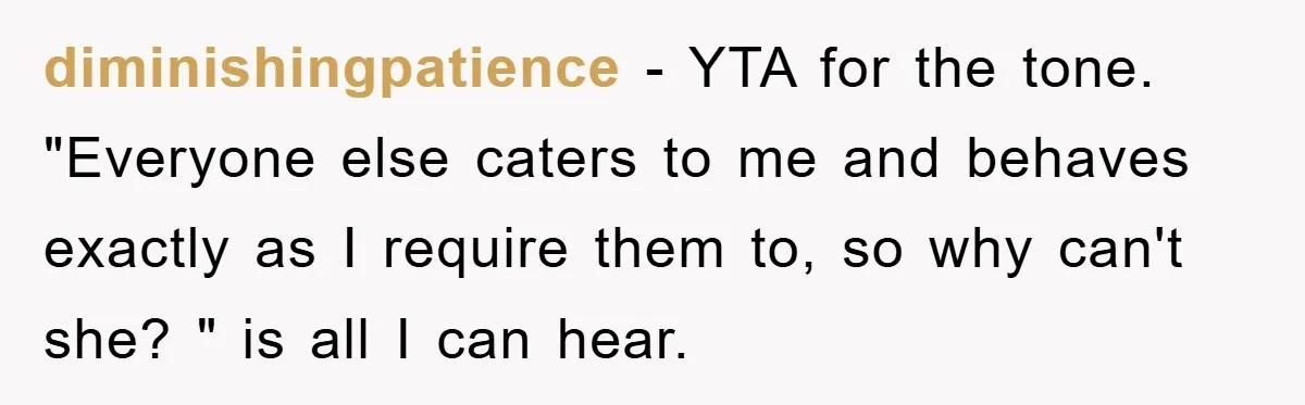 diminishingpatience − YTA for the tone. "Everyone else caters to me and behaves exactly as I require them to, so why can't she? " is all I can hear.